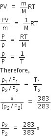 PV space equals space straight m over straight M RT
PV over straight m space equals space 1 over straight M RT
straight P over straight rho space equals space RT over straight M
straight rho over straight P space equals space 1 over straight T
Therefore comma
fraction numerator straight rho subscript 1 divided by straight P subscript 1 over denominator straight rho subscript 2 divided by straight P subscript 2 end fraction space equals space straight T subscript 1 over straight T subscript 2
fraction numerator straight x over denominator left parenthesis straight rho subscript 2 divided by straight P subscript 2 right parenthesis end fraction space equals space 383 over 283

straight rho subscript 2 over straight P subscript 2 space equals space 283 over 383 straight x