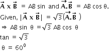 bold A with bold rightwards arrow on top bold space bold x bold space bold B with bold rightwards arrow on top bold space equals space AB space sin space space and space stack bold A bold. with bold rightwards arrow on top bold B with bold rightwards arrow on top bold space equals space AB space cos space straight theta.
Given comma space vertical line bold A with bold rightwards arrow on top bold space bold x bold space bold B with bold rightwards arrow on top vertical line space equals space square root of 3 open parentheses stack bold A bold. with bold rightwards arrow on top bold B with bold rightwards arrow on top bold space close parentheses
rightwards double arrow space AB space sin space space straight theta space equals square root of 3 space AB space cos space space straight theta
tan space equals space square root of 3
space straight theta space equals space 60 to the power of 0