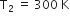 straight T subscript 2 space equals space 300 space straight K
