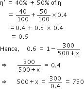 straight eta apostrophe space equals space 40 percent sign space plus space 50 percent sign space of space straight eta
space space space space space equals space 40 over 100 plus 50 over 100 cross times 0.4
space space space space space space equals 0.4 space plus space 0.5 space cross times space 0.4
space space space space space space space equals space 0.6
Hence comma space space space space space 0.6 space equals space 1 minus fraction numerator 300 over denominator 500 plus straight x end fraction
rightwards double arrow space space space space space space fraction numerator 300 over denominator 500 plus straight x end fraction space equals space 0.4
rightwards double arrow space space space space space space 500 plus straight x space equals space fraction numerator 300 over denominator 0.4 end fraction space equals space 750
