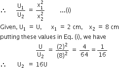 therefore space space space space space space straight U subscript 1 over straight U subscript 2 space equals space fraction numerator straight x subscript 1 superscript 2 over denominator straight x subscript 2 superscript 2 end fraction space space space space space space space space space space... left parenthesis straight i right parenthesis
Given comma space straight U subscript 1 space equals space straight U comma space space space space space space straight x subscript 1 space equals space 2 space cm comma space space space space straight x subscript 2 space equals space 8 space cm
putting space these space values space in space Eq. space left parenthesis straight i right parenthesis comma space we space have
space space space space space space space space space space space space space space space space space space space space space space space space straight U over straight U subscript 2 space equals space fraction numerator left parenthesis 2 right parenthesis squared over denominator left parenthesis 8 right parenthesis squared end fraction space equals space 4 over 64 equals 1 over 16
therefore space space space space space space space straight U subscript 2 space space equals space 16 straight U space space space space space space space