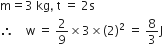 straight m equals 3 space kg comma space straight t space equals space 2 straight s
therefore space space space space straight w space equals space 2 over 9 cross times 3 cross times left parenthesis 2 right parenthesis squared space equals space 8 over 3 straight J