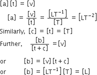 open square brackets straight a close square brackets space open square brackets straight t close square brackets space equals space open square brackets straight v close square brackets
space space space space space open square brackets straight a close square brackets space equals space fraction numerator open square brackets straight v close square brackets over denominator open square brackets straight t close square brackets end fraction space equals space fraction numerator open square brackets LT to the power of negative 1 end exponent close square brackets over denominator open square brackets straight T close square brackets end fraction space equals space open square brackets LT to the power of negative 2 end exponent close square brackets
Similarly comma space space open square brackets straight c close square brackets space equals space open square brackets straight t close square brackets space equals space open square brackets straight T close square brackets
Further comma space space space space space fraction numerator open square brackets straight b close square brackets over denominator open square brackets straight t plus straight c close square brackets end fraction space equals open square brackets straight v close square brackets

or space space space space space space space space space space space space open square brackets straight b close square brackets space equals space open square brackets straight v close square brackets space open square brackets straight t plus straight c close square brackets
or space space space space space space space space space space space space open square brackets straight b close square brackets space equals space open square brackets LT to the power of negative 1 end exponent close square brackets space open square brackets straight T close square brackets space equals space open square brackets straight L close square brackets