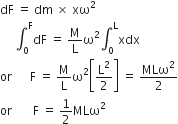 dF space equals space dm space cross times space xω squared
space space space space space integral subscript 0 superscript straight F dF space equals space straight M over straight L straight omega squared integral subscript 0 superscript straight L xdx
or space space space space space space straight F space equals space straight M over straight L straight omega squared open square brackets straight L squared over 2 close square brackets space equals space MLω squared over 2
or space space space space space space space straight F space equals space 1 half MLω squared