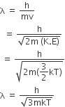 straight lambda space equals space straight h over mv
space space equals space fraction numerator straight h over denominator square root of 2 straight m space left parenthesis straight K. straight E right parenthesis end root end fraction
space equals space fraction numerator straight h over denominator square root of 2 straight m left parenthesis begin display style 3 over 2 end style kT right parenthesis end root end fraction
straight lambda space equals space fraction numerator straight h over denominator square root of 3 mkT end root end fraction