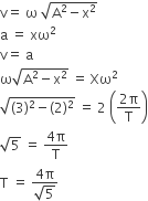 straight v equals space straight omega space square root of straight A squared minus straight x squared end root
straight a space equals space xω squared
straight v equals space straight a
straight omega square root of straight A squared minus straight x squared end root space equals space Xω squared
square root of left parenthesis 3 right parenthesis squared minus left parenthesis 2 right parenthesis squared end root space equals space 2 space open parentheses fraction numerator 2 straight pi over denominator straight T end fraction close parentheses
square root of 5 space equals space fraction numerator 4 straight pi over denominator straight T end fraction
straight T space equals space fraction numerator 4 straight pi over denominator square root of 5 end fraction