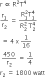 straight r space proportional to space straight R squared straight T to the power of 4
straight r subscript 1 over straight r subscript 2 space equals space fraction numerator straight R subscript 1 superscript 2 straight T subscript 1 superscript 4 over denominator straight R subscript 2 superscript 2 space straight T subscript 2 superscript 4 end fraction
space equals space 4 space straight x space 1 over 16
space 450 over straight r subscript 2 space equals space 1 fourth
straight r subscript 2 space equals space 1800 space watt