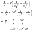 space space space space 1 over straight lambda equals space R open parentheses 1 over n subscript 1 squared minus 1 over n subscript 2 squared close parentheses
rightwards double arrow space 1 over straight lambda equals italic 10 to the power of italic 7 open parentheses 1 over 2 squared minus 1 over italic infinity close parentheses
italic rightwards double arrow italic space nu with italic bar on top italic space italic equals italic space italic 1 over lambda italic equals italic 10 to the power of italic 7 over italic 4
italic space italic space italic space italic space italic space italic space italic space italic space italic space italic equals italic 0 italic. italic 25 italic space x italic space italic 10 to the power of italic 7 italic space m to the power of italic minus italic 1 end exponent