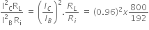 fraction numerator straight I squared subscript straight C straight R subscript straight L over denominator straight I squared subscript straight B space straight R subscript straight i end fraction space equals space open parentheses I subscript C over I subscript B close parentheses squared. R subscript L over R subscript i space equals space left parenthesis 0.96 right parenthesis squared x 800 over 192