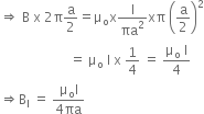 rightwards double arrow space straight B space straight x space 2 straight pi straight a over 2 equals straight mu subscript straight o straight x straight I over πa squared xπ space open parentheses straight a over 2 close parentheses squared
space space space space space space space space space space space space space space space space space space space space space equals space straight mu subscript straight o space straight I space straight x space 1 fourth space equals space fraction numerator straight mu subscript straight o space straight I over denominator 4 end fraction
rightwards double arrow straight B subscript straight I space equals space fraction numerator straight mu subscript straight o straight I over denominator 4 πa end fraction