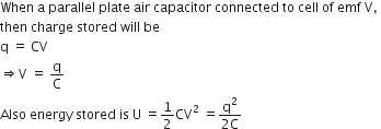 When space straight a space parallel space plate space air space capacitor space connected space to space cell space of space emf space straight V comma space
then space charge space stored space will space be
straight q space equals space CV
rightwards double arrow straight V space equals space straight q over straight C
Also space energy space stored space is space straight U space equals 1 half CV squared space equals fraction numerator straight q squared over denominator 2 straight C end fraction