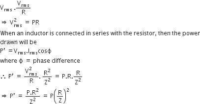 straight V subscript rms space. straight V subscript rms over straight R
rightwards double arrow space straight V subscript rms superscript 2 space equals space PR
When space an space inductor space is space connected space in space series space with space the space resistor comma space then space the space power
drawn space will space be
straight P apostrophe space equals straight V subscript rms. straight I subscript rms cosϕ
where space straight ϕ space equals space phase space difference
therefore space straight P apostrophe space equals space fraction numerator straight V subscript rms superscript 2 over denominator straight R end fraction. space straight R squared over straight Z squared space equals space straight P. straight R. straight R over straight Z squared
rightwards double arrow space straight P apostrophe space equals space fraction numerator straight P. straight R squared over denominator straight Z squared end fraction space equals space straight P open parentheses straight R over straight Z close parentheses squared