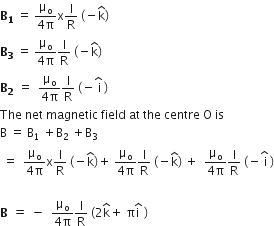 bold B subscript bold 1 space equals space fraction numerator straight mu subscript straight o over denominator 4 straight pi end fraction straight x straight l over straight R space left parenthesis negative straight k with hat on top right parenthesis
bold B subscript bold 3 space equals space fraction numerator straight mu subscript straight o over denominator 4 straight pi end fraction straight l over straight R space left parenthesis negative straight k with hat on top right parenthesis
bold B subscript bold 2 bold space equals space space fraction numerator straight mu subscript straight o over denominator 4 straight pi end fraction straight l over straight R space left parenthesis negative stack space straight i with hat on top space right parenthesis
The space net space magnetic space field space at space the space centre space straight O space is space
straight B space equals space straight B subscript 1 space plus straight B subscript 2 space end subscript plus straight B subscript 3
space equals space space fraction numerator straight mu subscript straight o over denominator 4 straight pi end fraction straight x straight l over straight R space left parenthesis negative straight k with hat on top right parenthesis plus space fraction numerator straight mu subscript straight o over denominator 4 straight pi end fraction straight l over straight R space left parenthesis negative straight k with hat on top right parenthesis space plus space space fraction numerator straight mu subscript straight o over denominator 4 straight pi end fraction straight l over straight R space left parenthesis negative stack space straight i with hat on top space right parenthesis

bold B bold space bold equals bold space bold minus space space fraction numerator straight mu subscript straight o over denominator 4 straight pi end fraction straight l over straight R space left parenthesis 2 straight k with hat on top plus space straight pi straight i with hat on top space right parenthesis