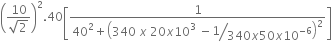 open parentheses fraction numerator 10 over denominator square root of 2 end fraction close parentheses squared.40 open square brackets fraction numerator 1 over denominator 40 squared plus open parentheses 340 space x space 20 x 10 cubed space minus begin display style bevelled fraction numerator 1 over denominator 340 x 50 x 10 to the power of negative 6 end exponent end fraction end style close parentheses squared end fraction close square brackets