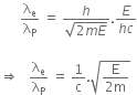 space space space space space space straight lambda subscript straight e over straight lambda subscript straight P space equals space fraction numerator h over denominator square root of 2 m E end root end fraction. fraction numerator E over denominator h c end fraction

rightwards double arrow space space space straight lambda subscript straight e over straight lambda subscript straight P space equals space 1 over straight c. square root of fraction numerator straight E over denominator 2 straight m end fraction end root