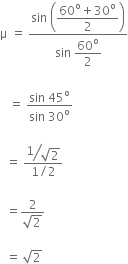 straight mu space equals space fraction numerator sin space open parentheses begin display style fraction numerator 60 to the power of straight o plus 30 to the power of straight o over denominator 2 end fraction end style close parentheses over denominator sin space begin display style 60 to the power of straight o over 2 end style end fraction

space space space equals space fraction numerator sin space 45 to the power of straight o over denominator sin space 30 to the power of straight o end fraction

space space equals space fraction numerator begin display style bevelled fraction numerator 1 over denominator square root of 2 end fraction end style over denominator 1 divided by 2 end fraction

space space equals fraction numerator 2 over denominator square root of 2 end fraction

space space equals space square root of 2