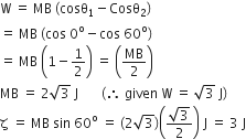 straight W space equals space MB space left parenthesis cosθ subscript 1 minus Cosθ subscript 2 right parenthesis
equals space MB space left parenthesis cos space 0 to the power of straight o minus cos space 60 to the power of straight o right parenthesis
equals space MB space open parentheses 1 minus 1 half close parentheses space equals space open parentheses MB over 2 close parentheses
MB space equals space 2 square root of 3 space straight J space space space space space space space left parenthesis therefore space given space straight W space equals space square root of 3 space straight J right parenthesis
straight zeta space equals space MB space sin space 60 to the power of straight o space equals space left parenthesis 2 square root of 3 right parenthesis open parentheses fraction numerator square root of 3 over denominator 2 end fraction close parentheses space straight J space equals space 3 space straight J