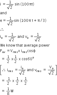 straight i space equals fraction numerator 1 over denominator square root of 2 end fraction space sin space left parenthesis 100 πt right parenthesis
and space
straight e equals fraction numerator 1 over denominator square root of 2 end fraction sin space left parenthesis 100 straight pi space straight t plus straight pi divided by 3 right parenthesis
therefore
straight i subscript straight o space equals fraction numerator 1 over denominator square root of 2 space end fraction space and space straight v subscript straight o space equals fraction numerator 1 over denominator square root of 2 end fraction
We space know space that space average space power
straight P subscript av space equals straight V subscript rms straight x space straight i subscript rms cosϕ
space equals space 1 half space straight x 1 half space straight x space cos 60 to the power of straight o
open square brackets therefore space straight i subscript rms space equals fraction numerator straight i subscript straight o over denominator square root of 2 end fraction space and space straight v subscript rms space equals space fraction numerator straight V subscript straight o over denominator square root of 2 end fraction close square brackets
space equals space fraction numerator 1 over denominator 2 space end fraction space straight x space 1 half space straight x space 1 half
space equals space 1 over 8 straight W
