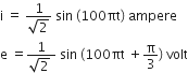 straight i space equals space fraction numerator 1 over denominator square root of 2 end fraction space sin space left parenthesis 100 πt right parenthesis space ampere
straight e space equals fraction numerator 1 over denominator square root of 2 space end fraction space sin space left parenthesis 100 πt space plus straight pi over 3 right parenthesis space volt
