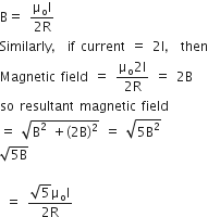 straight B equals space fraction numerator straight mu subscript straight o straight I over denominator 2 straight R end fraction
Similarly comma space if space current space equals space 2 straight I comma space then
Magnetic space field space equals space fraction numerator straight mu subscript straight o 2 straight I over denominator 2 straight R end fraction space equals space 2 straight B
so space resultant space magnetic space field
equals space square root of straight B squared space plus left parenthesis 2 straight B right parenthesis squared end root space equals space square root of 5 straight B squared end root space
square root of 5 straight B end root

space equals space fraction numerator square root of 5 straight mu subscript straight o straight I over denominator 2 straight R end fraction