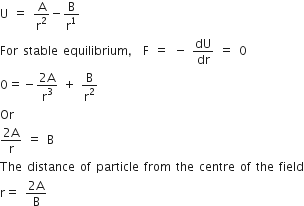 straight U space equals space straight A over straight r squared minus straight B over straight r to the power of 1
For space stable space equilibrium comma space straight F space equals space minus space dU over dr space equals space 0
0 equals negative fraction numerator 2 straight A over denominator straight r cubed end fraction space plus space straight B over straight r squared
Or
fraction numerator 2 straight A over denominator straight r end fraction space equals space straight B
The space distance space of space particle space from space the space centre space of space the space field
straight r equals space fraction numerator 2 straight A over denominator straight B end fraction