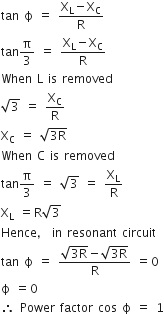 tan space straight ϕ space equals space fraction numerator straight X subscript straight L minus straight X subscript straight C over denominator straight R end fraction
tan straight pi over 3 space equals space fraction numerator straight X subscript straight L minus straight X subscript straight C over denominator straight R end fraction
When space straight L space is space removed
square root of 3 space equals space straight X subscript straight C over straight R
straight X subscript straight C space equals space square root of 3 straight R end root
When space straight C space is space removed
tan straight pi over 3 space equals space square root of 3 space equals space straight X subscript straight L over straight R
straight X subscript straight L space equals straight R square root of 3
Hence comma space in space resonant space circuit
tan space straight ϕ space equals space fraction numerator square root of 3 straight R end root minus square root of 3 straight R end root over denominator straight R end fraction space equals 0
straight ϕ space equals 0
therefore space Power space factor space cos space straight ϕ space equals space 1