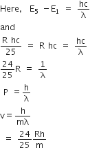 Here comma space straight E subscript 5 space minus straight E subscript 1 space equals space hc over straight lambda
and space
fraction numerator straight R space hc over denominator 25 end fraction space equals space straight R space hc space equals space hc over straight lambda
24 over 25 straight R space equals space 1 over straight lambda
space straight P space equals straight h over straight lambda
straight v equals straight h over mλ
space equals space 24 over 25 Rh over straight m