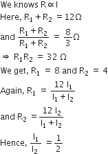 We space knows space straight R proportional to straight I
Here comma space straight R subscript 1 plus straight R subscript 2 space equals 12 straight capital omega
and space fraction numerator straight R subscript 1 plus straight R subscript 2 over denominator straight R subscript 1 plus straight R subscript 2 end fraction space equals space 8 over 3 straight capital omega
rightwards double arrow space straight R subscript 1 straight R subscript 2 space equals space 32 space straight capital omega
We space get comma space straight R subscript 1 space equals space 8 space and space straight R subscript 2 space equals space 4
Again comma space straight R subscript 1 space equals space fraction numerator 12 space straight l subscript 1 over denominator straight l subscript 1 plus straight l subscript 2 end fraction
and space straight R subscript 2 space equals fraction numerator 12 space straight l subscript 2 over denominator straight l subscript 1 plus straight l subscript 2 end fraction
Hence comma space fraction numerator straight l subscript 1 over denominator straight l subscript 2 space end fraction space equals 1 half