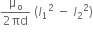 fraction numerator straight mu subscript straight o over denominator 2 πd end fraction space left parenthesis I subscript 1 squared space minus space I subscript 2 squared right parenthesis