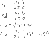 open vertical bar straight B subscript 1 close vertical bar space equals space fraction numerator mu subscript o over denominator 2 pi end fraction I subscript 1 over d
open vertical bar B subscript 2 close vertical bar space equals space fraction numerator mu subscript o over denominator 2 pi end fraction I subscript 2 over d
B subscript n e t end subscript space equals space square root of B subscript 1 squared plus B subscript 2 squared end root
B subscript n e t end subscript space equals space fraction numerator mu subscript o over denominator 2 pi end fraction space 1 over d space left parenthesis I subscript 1 squared space plus space I subscript 2 squared right parenthesis to the power of begin inline style bevelled 1 half end style end exponent