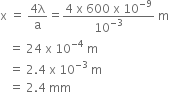 straight x space equals space fraction numerator 4 straight lambda over denominator straight a end fraction equals fraction numerator 4 space straight x space 600 space straight x space 10 to the power of negative 9 end exponent over denominator 10 to the power of negative 3 end exponent end fraction space straight m
space space space equals space 24 space straight x space 10 to the power of negative 4 end exponent space straight m
space space space equals space 2.4 space straight x space 10 to the power of negative 3 end exponent space straight m
space space space equals space 2.4 space mm
