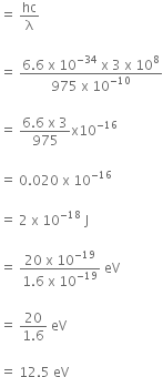 equals space hc over straight lambda space

equals space fraction numerator 6.6 space straight x space 10 to the power of negative 34 end exponent space straight x space 3 space straight x space 10 to the power of 8 over denominator 975 space straight x space 10 to the power of negative 10 end exponent end fraction

equals space fraction numerator 6.6 space straight x space 3 over denominator 975 end fraction straight x 10 to the power of negative 16 end exponent

equals space 0.020 space straight x space 10 to the power of negative 16 end exponent

equals space 2 space straight x space 10 to the power of negative 18 end exponent space straight J

equals space fraction numerator 20 space straight x space 10 to the power of negative 19 end exponent over denominator 1.6 space straight x space 10 to the power of negative 19 end exponent end fraction space eV

equals space fraction numerator 20 over denominator 1.6 end fraction space eV

equals space 12.5 space eV