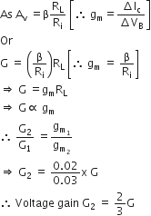 As space straight A subscript straight v space equals straight beta straight R subscript straight L over straight R subscript straight i space open square brackets therefore space straight g subscript straight m equals fraction numerator increment straight l subscript straight c over denominator increment straight V subscript straight B end fraction close square brackets
Or
straight G space equals space open parentheses straight beta over straight R subscript straight i close parentheses straight R subscript straight L space open square brackets therefore space straight g subscript straight m space equals space straight beta over straight R subscript straight i close square brackets
rightwards double arrow space straight G space equals straight g subscript straight m straight R subscript straight L
rightwards double arrow space straight G proportional to space straight g subscript straight m
therefore space straight G subscript 2 over straight G subscript 1 space equals straight g subscript straight m subscript 1 end subscript over straight g subscript straight m subscript 2 end subscript
rightwards double arrow space straight G subscript 2 space equals space fraction numerator 0.02 over denominator 0.03 end fraction straight x space straight G
therefore space Voltage space gain space straight G subscript 2 space equals space 2 over 3 straight G
