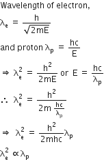 Wavelength space of space electron comma
straight lambda subscript straight e space equals space fraction numerator straight h over denominator square root of 2 mE end root end fraction
and space proton space straight lambda subscript straight p space equals space hc over straight E
rightwards double arrow space straight lambda subscript straight e superscript 2 space equals space fraction numerator straight h squared over denominator 2 mE end fraction space or space space straight E space equals space hc over straight lambda subscript straight p
therefore space space straight lambda subscript straight e superscript 2 space equals space fraction numerator straight h squared over denominator 2 straight m space hc over straight lambda subscript straight p end fraction space
rightwards double arrow space space straight lambda subscript straight e superscript 2 space equals space fraction numerator straight h squared over denominator 2 mhc end fraction straight lambda subscript straight p
straight lambda subscript straight e superscript 2 space proportional to straight lambda subscript straight p