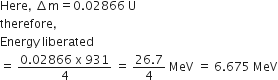 Here comma space increment straight m equals 0.02866 space straight U
therefore comma
Energy space liberated
equals space fraction numerator 0.02866 space straight x space 931 over denominator 4 end fraction space equals space fraction numerator 26.7 over denominator 4 end fraction space MeV space equals space 6.675 space MeV