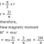 straight I equals straight pi over 3 space straight x space straight r
straight r equals space fraction numerator 3 straight l over denominator straight pi end fraction
therefore comma
New space magnetic space moment
straight M apostrophe space equals space mxr
equals space mx fraction numerator 3 straight l over denominator straight pi end fraction space equals space 3 over straight pi. ml space equals space fraction numerator 3 straight M over denominator straight pi end fraction