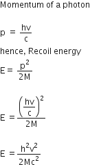 Momentum space of space straight a space photon

straight p space equals space hv over straight c
hence comma space Recoil space energy
straight E equals space fraction numerator straight p squared over denominator 2 straight M end fraction

straight E space equals fraction numerator open parentheses begin display style hv over straight c end style close parentheses squared over denominator 2 straight M end fraction

straight E space equals fraction numerator straight h squared straight v squared over denominator 2 Mc squared end fraction