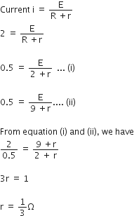 Current space straight i space equals space fraction numerator straight E over denominator straight R space plus straight r end fraction
2 space equals space fraction numerator straight E over denominator straight R space plus straight r end fraction

0.5 space equals space fraction numerator straight E over denominator 2 space plus straight r end fraction space space... space left parenthesis straight i right parenthesis

0.5 space equals space fraction numerator straight E over denominator 9 space plus straight r end fraction.... space left parenthesis ii right parenthesis

From space equation space left parenthesis straight i right parenthesis space and space left parenthesis ii right parenthesis comma space we space have
fraction numerator 2 over denominator 0.5 end fraction space equals space fraction numerator 9 space plus straight r over denominator 2 space plus space straight r end fraction

3 straight r space equals space 1 space

straight r space equals space 1 third straight capital omega