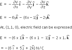 straight E space equals space minus fraction numerator partial differential straight V over denominator partial differential straight x end fraction bold i with bold hat on top space minus fraction numerator partial differential straight V over denominator partial differential straight y end fraction bold j with bold hat on top space minus fraction numerator partial differential straight V over denominator partial differential straight z end fraction bold k with bold hat on top

straight E space equals space minus 6 straight y bold i with bold hat on top space minus space left parenthesis 6 straight x minus 1 right parenthesis bold j with bold hat on top space minus 2 straight y bold k with bold hat on top

At comma space left parenthesis 1 comma 1 comma space 0 right parenthesis comma space electric space field space can space be space expressed

straight E space equals space minus left parenthesis 6 space straight x space 1 stack right parenthesis bold i with hat on top space minus space left parenthesis 6 space straight x space 1 space minus space 1 right parenthesis bold j with bold hat on top space minus space 2 space straight x space 1. space bold k with hat on top

equals negative left parenthesis 6 space straight i with hat on top space plus space 5 straight j with hat on top space plus space 2 straight k with hat on top right parenthesis space straight N divided by straight C