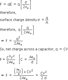 straight F space equals space qE space equals space straight q space open square brackets fraction numerator straight sigma over denominator 2 straight epsilon subscript straight o end fraction close square brackets
therefore comma
surface space charge space density space straight sigma space equals straight q over straight A
therefore comma space space straight q space open square brackets fraction numerator straight q over denominator 2 Aε subscript straight o end fraction close square brackets space
rightwards double arrow space straight F space equals space fraction numerator straight q squared over denominator 2 Aε subscript straight o end fraction
So comma space net space charge space across space straight a space capacitor comma space straight q space equals space CV

straight F equals fraction numerator straight C squared straight V squared over denominator 2 Aε subscript straight o end fraction space space space space open square brackets straight C space equals space Aε subscript straight o over straight d close square brackets

rightwards double arrow space straight F space equals space fraction numerator open parentheses Aε subscript straight o over straight d close parentheses space straight x space CV squared over denominator 2 Aε subscript straight o end fraction space equals space fraction numerator CV squared over denominator 2 space straight d end fraction