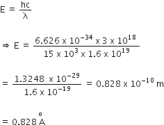 straight E space equals space hc over straight lambda

rightwards double arrow space straight E space equals space fraction numerator 6.626 space straight x space 10 to the power of negative 34 end exponent space straight x space 3 space straight x space 10 to the power of 18 space over denominator 15 space straight x space 10 cubed space straight x space 1.6 space straight x space 10 to the power of 19 end fraction

equals space fraction numerator 1.3248 space space straight x space 10 to the power of negative 29 end exponent over denominator 1.6 space straight x space 10 to the power of negative 19 end exponent end fraction space equals space 0.828 space straight x space 10 to the power of negative 10 end exponent space straight m

equals space 0.828 stack space straight A with straight o on top