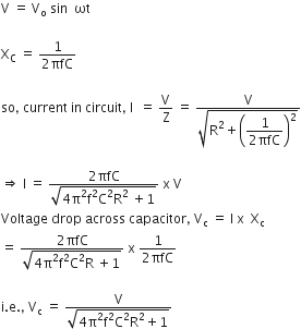 straight V space equals space straight V subscript straight o space sin space space ωt

straight X subscript straight C space equals space fraction numerator 1 over denominator 2 πfC end fraction

so comma space current space in space circuit comma space straight I space space equals space straight V over straight Z space equals space fraction numerator straight V over denominator square root of straight R squared plus open parentheses begin display style fraction numerator 1 over denominator 2 πfC end fraction end style close parentheses squared end root end fraction

rightwards double arrow space straight I space equals space fraction numerator 2 πfC over denominator square root of 4 straight pi squared straight f squared straight C squared straight R squared space plus 1 end root end fraction space straight x space straight V
Voltage space drop space across space capacitor comma space straight V subscript straight c space equals space straight I space straight x space space straight X subscript straight c
equals space fraction numerator 2 πfC over denominator square root of 4 straight pi squared straight f squared straight C squared straight R space plus 1 end root end fraction space straight x space fraction numerator 1 over denominator 2 πfC end fraction

straight i. straight e. comma space straight V subscript straight c space equals space fraction numerator straight V over denominator square root of 4 straight pi squared straight f squared straight C squared straight R squared plus 1 end root end fraction