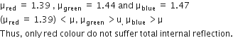 straight mu subscript red space equals space 1.39 space comma space straight mu subscript green space equals space 1.44 space and space straight mu subscript blue space equals space 1.47
left parenthesis straight mu subscript red space equals space 1.39 right parenthesis space less than thin space straight mu comma space straight mu subscript green space end subscript greater than straight u subscript comma space straight mu subscript blue space greater than straight mu
Thus comma space only space red space colour space do space not space suffer space total space internal space reflection.
