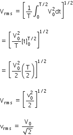 straight V subscript rms space equals space open square brackets 1 over straight T integral subscript 0 superscript straight T divided by 2 end superscript straight V subscript 0 superscript 2 dt close square brackets to the power of 1 divided by 2 end exponent

equals space open square brackets fraction numerator straight V subscript 0 superscript 2 over denominator straight T end fraction left square bracket straight t right square bracket subscript 0 superscript straight T divided by 2 end superscript close square brackets to the power of 1 divided by 2 end exponent

equals space open square brackets fraction numerator straight V subscript 0 superscript 2 over denominator 2 end fraction open parentheses straight T over 2 close parentheses close square brackets to the power of 1 divided by 2 end exponent

straight V subscript rms space equals space open square brackets fraction numerator straight v subscript 0 superscript 2 over denominator 2 end fraction close square brackets to the power of 1 divided by 2 end exponent

straight v subscript rms space equals space fraction numerator straight V subscript 0 over denominator square root of 2 end fraction