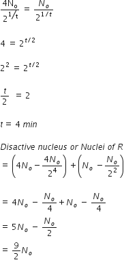 fraction numerator 4 straight N subscript straight o over denominator 2 to the power of begin display style bevelled 1 over straight t end style end exponent end fraction space equals space N subscript o over 2 to the power of 1 divided by t end exponent

4 space equals space 2 to the power of t divided by 2 end exponent

2 squared space equals space 2 to the power of t divided by 2 end exponent

t over 2 space space equals space 2

t equals space 4 space m i n

D i s a c t i v e space n u c l e u s space o r space N u c l e i space o f space R
equals space open parentheses 4 N subscript o minus fraction numerator 4 N subscript o over denominator 2 to the power of 4 end fraction close parentheses space plus open parentheses N subscript o space minus N subscript o over 2 squared close parentheses

equals space 4 N subscript o space minus space N subscript o over 4 plus N subscript o space minus space N subscript o over 4
equals space 5 N subscript o space minus space N subscript o over 2
equals space 9 over 2 N subscript o
