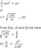1 half space mv squared space equals space eV
or space
straight v equals space square root of fraction numerator 2 eV over denominator straight m end fraction end root space space space... space left parenthesis ii right parenthesis

From space Eqs. space left parenthesis straight i right parenthesis space and space left parenthesis ii right parenthesis space we space have
square root of fraction numerator 2 eV over denominator straight m end fraction end root space equals space straight E over straight B
Or space straight e over straight m space equals space fraction numerator straight E squared over denominator 2 VB squared end fraction