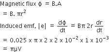 Magnetic space flux space straight ϕ space equals space straight B. straight A
space equals space straight B. space πr squared
Induced space emf comma space vertical line straight e vertical line space equals space dϕ over dt space equals space Bπ space 2 straight r space dr over dt
space equals space 0.025 space straight x space straight pi space straight x space 2 space straight x space 2 space straight x space 10 to the power of negative 2 end exponent space straight x space 1 space straight x space 10 to the power of negative 3 end exponent
space equals space πμV