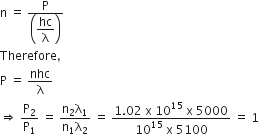 straight n space equals space fraction numerator straight P over denominator open parentheses begin display style hc over straight lambda end style close parentheses end fraction
Therefore comma
straight P space equals space nhc over straight lambda
rightwards double arrow space straight P subscript 2 over straight P subscript 1 space equals space fraction numerator straight n subscript 2 straight lambda subscript 1 over denominator straight n subscript 1 straight lambda subscript 2 end fraction space equals space fraction numerator 1.02 space straight x space 10 to the power of 15 space straight x space 5000 over denominator 10 to the power of 15 space straight x space 5100 end fraction space equals space 1