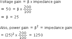 Voltage space gain space equals space straight beta space straight x space impedance space gain
rightwards double arrow space 50 space equals space straight beta space straight x space 200 over 100 space
rightwards double arrow space straight beta space equals space 25

Also comma space power space gain space equals space straight beta squared space equals space impedance space gain
equals space left parenthesis 25 right parenthesis squared space straight x space 200 over 100 space equals space 1250