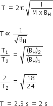 space straight T space equals space 2 straight pi space square root of fraction numerator straight I over denominator straight M space straight x space straight B subscript straight H end fraction end root

straight T proportional to space fraction numerator 1 over denominator square root of straight B subscript straight H end root end fraction
straight T subscript 1 over straight T subscript 2 space equals space square root of fraction numerator left parenthesis straight B subscript straight H right parenthesis subscript 2 over denominator left parenthesis straight B subscript straight H right parenthesis subscript 1 end fraction end root

2 over straight T subscript 2 space equals space square root of 18 over 24 end root

straight T space equals space 2.3 space straight s space equals space 2 space straight s